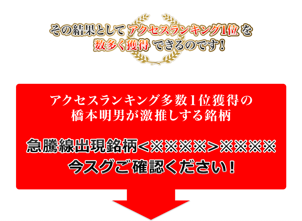 その結果としてアクセスランキング1位を数多く獲得できるのです!
アクセスランキング多数1位獲得の橋本明夫が劇推しする銘柄
急騰線出現銘柄<※※※※>※※※※
今すぐご確認ください!